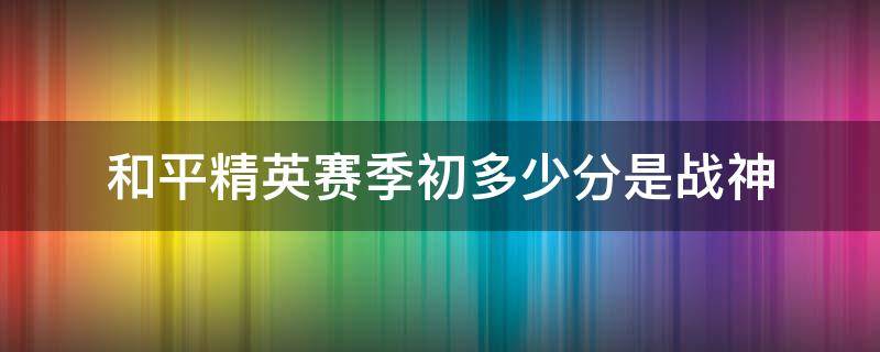 和平精英赛季初多少分是战神（和平精英赛季初什么段位是战神呢）
