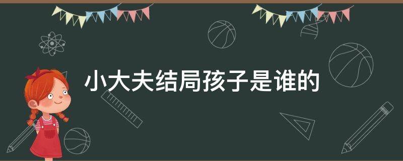 小大夫结局孩子是谁的 小大夫结局在一起了吗