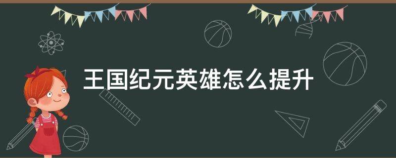 王国纪元英雄怎么提升 王国纪元英雄培养攻略