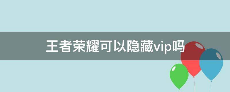 王者荣耀可以隐藏vip吗 王者荣耀VIP可以隐藏吗