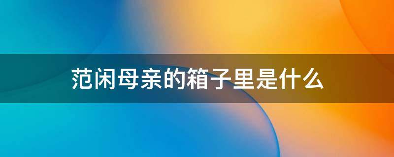 范闲母亲的箱子里是什么 范闲母亲留下的是什么