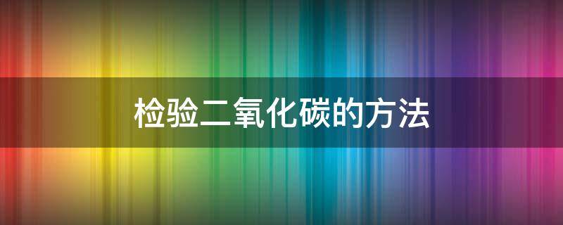 检验二氧化碳的方法（检验二氧化碳是否收集满的方法是）