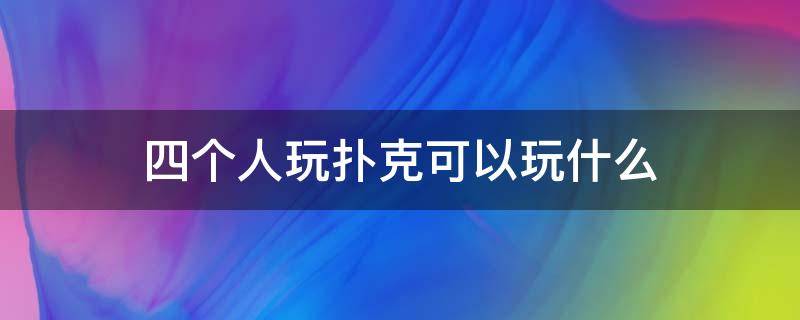 四个人玩扑克可以玩什么（扑克四个人都可以玩啥）