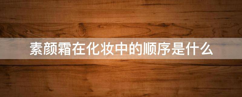 素颜霜在化妆中的顺序是什么 有素颜霜的化妆顺序