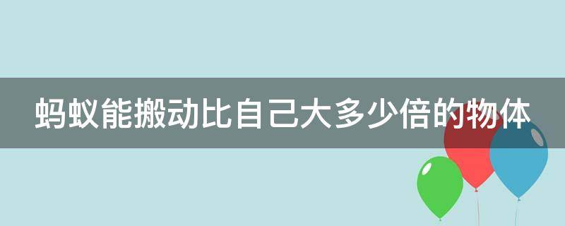 蚂蚁能搬动比自己大多少倍的物体 蚂蚁能搬动比自己大多少倍的物体为什么