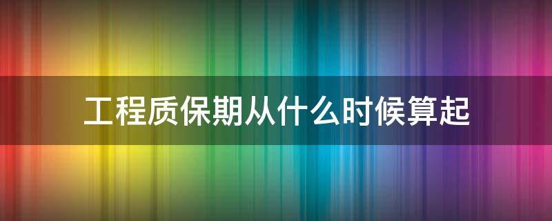 工程质保期从什么时候算起（工程质保期从什么时候开始算）