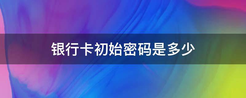 银行卡初始密码是多少 社保卡银行卡初始密码是多少