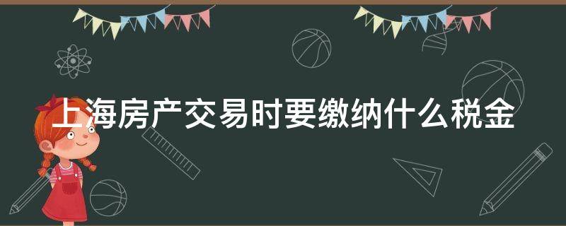 上海房产交易时要缴纳什么税金（上海房产交易时要缴纳什么税金呢）