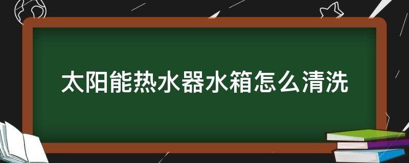 太阳能热水器水箱怎么清洗（太阳能热水器水箱怎么清洗水垢）