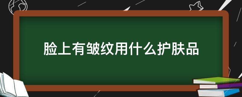 脸上有皱纹用什么护肤品 脸上起皱纹用什么东西比较好