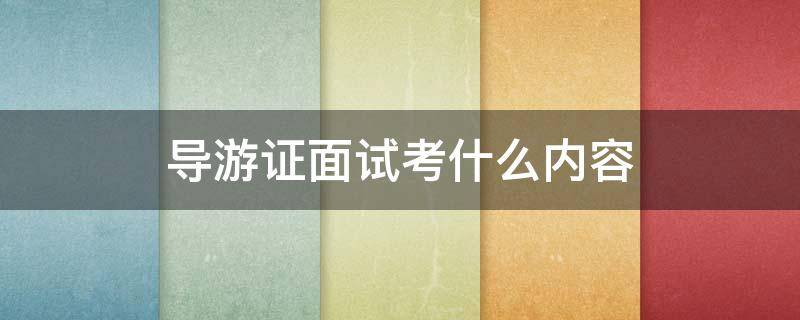 导游证面试考什么内容（导游考试面试考什么）