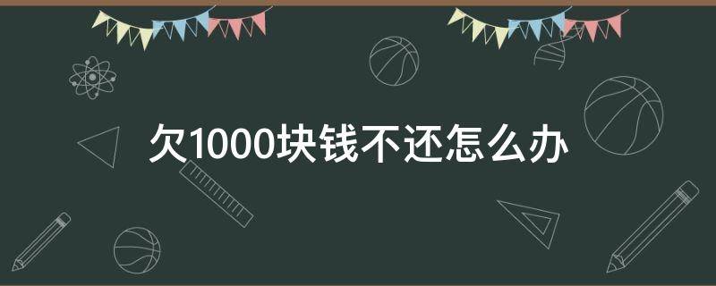 欠1000块钱不还怎么办 朋友欠1000块钱不还怎么办