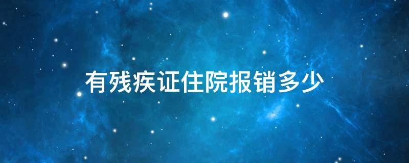 有残疾证住院报销多少（有残疾证住院报销多少去哪里办理报销）
