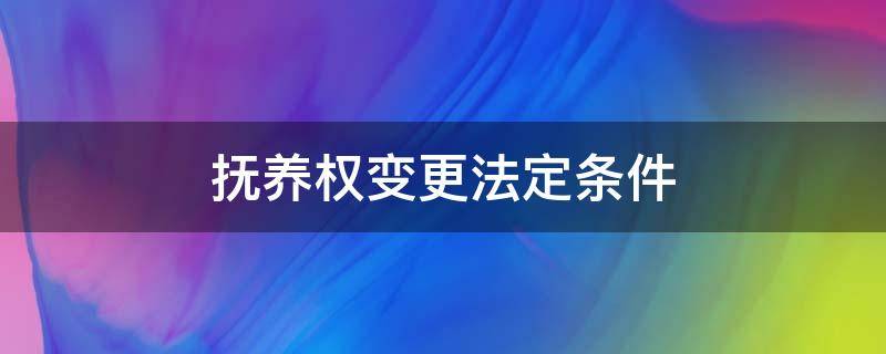 抚养权变更法定条件（要求变更抚养权的条件）