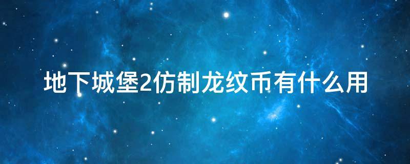 地下城堡2仿制龙纹币有什么用 地下城堡2仿制龙纹币怎么搞到