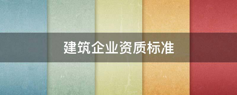 建筑企业资质标准（建筑企业资质标准征求意见稿）