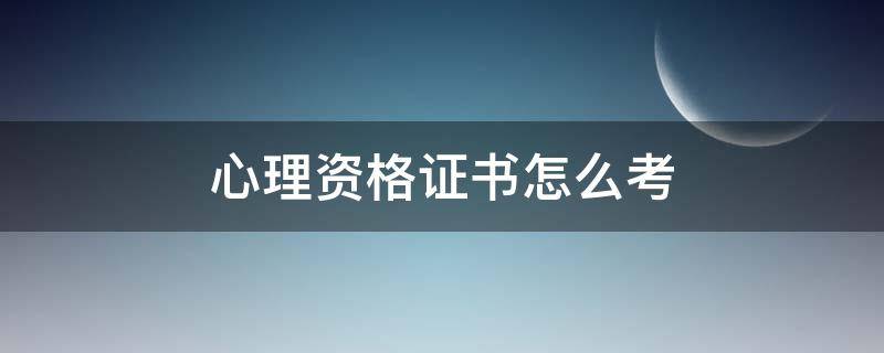 心理资格证书怎么考（心理学资格证书如何考）