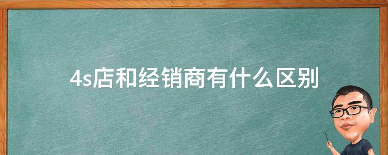 4s店和经销商有什么区别（汽车4s店和经销商有什么区别）