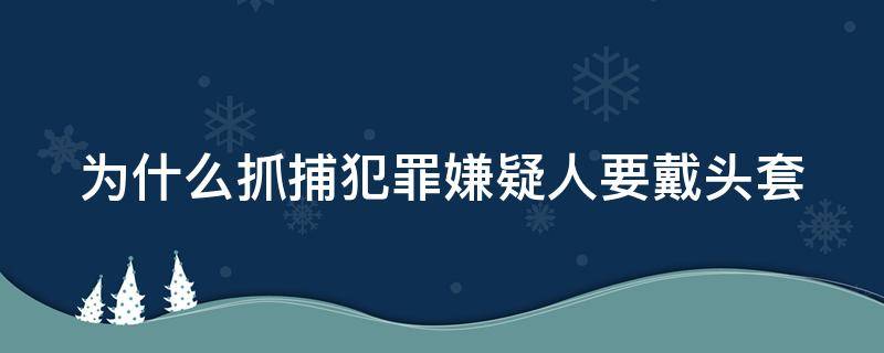 为什么抓捕犯罪嫌疑人要戴头套 抓捕犯人的时候为什么要套头