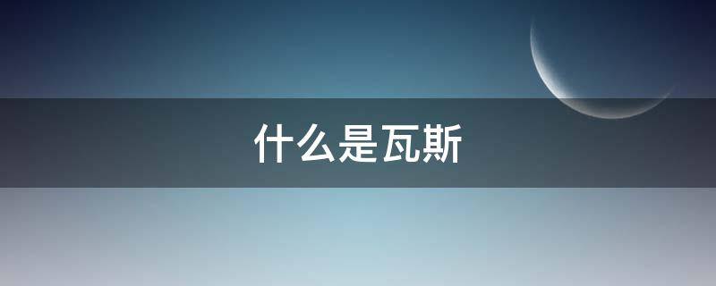 什么是瓦斯（什么是瓦斯爆炸事故）