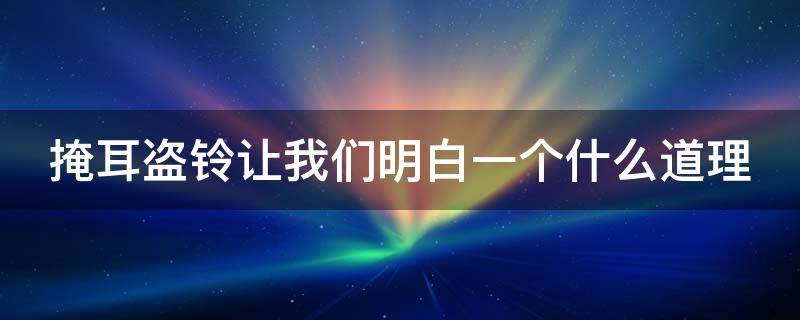 掩耳盗铃让我们明白一个什么道理（掩耳盗铃让我们明白一个什么道理作文）