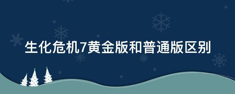 生化危机7黄金版和普通版区别 生化危机7和生化危机7黄金版