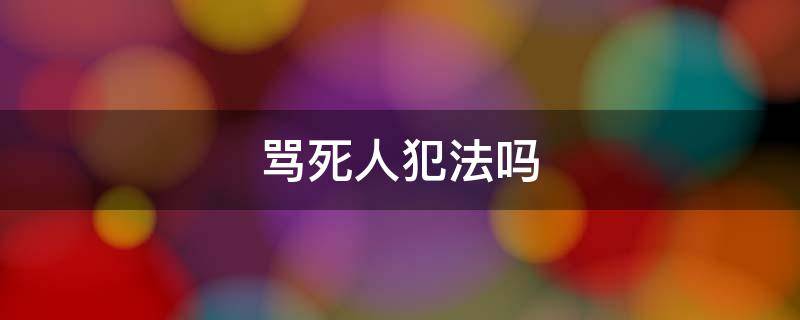 骂死人犯法吗 吵架骂死人犯法吗