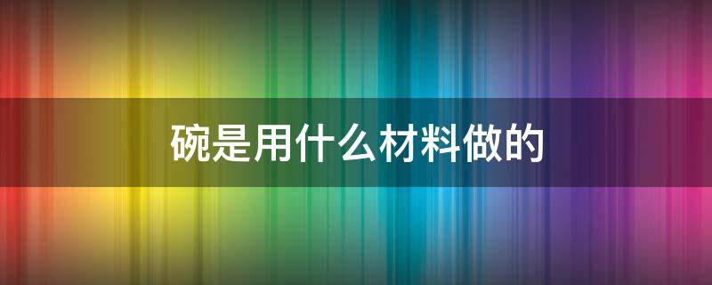 碗是用什么材料做的 碗可以用什么材料做