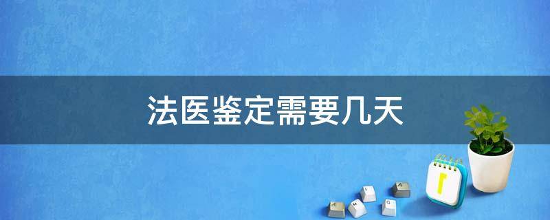 法医鉴定需要几天（法医鉴定需要几天才能出来）