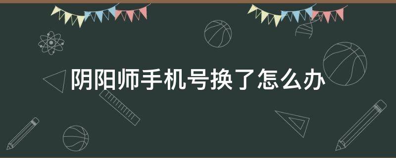 阴阳师手机号换了怎么办 阴阳师电话号码换了怎么办