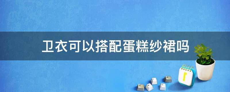 卫衣可以搭配蛋糕纱裙吗 卫衣搭配蛋糕裙好看吗,图片