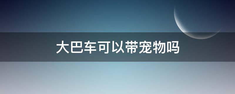 大巴车可以带宠物吗 坐长途大巴车可以带宠物吗