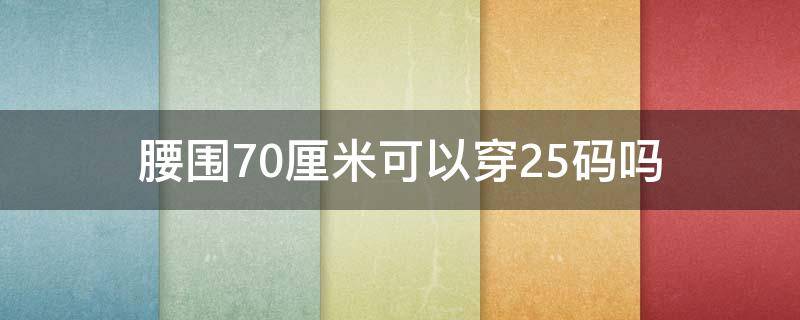 腰围70厘米可以穿25码吗（70cm的腰围穿多大码）