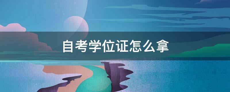 自考学位证怎么拿 自考学位证怎么拿最快
