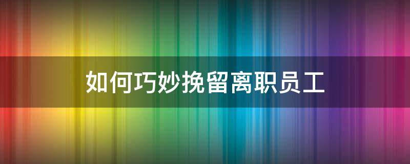 如何巧妙挽留离职员工 挽留离职员工的方法