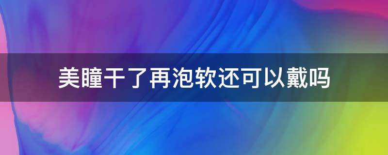 美瞳干了再泡软还可以戴吗 美瞳干了泡软还能戴吗