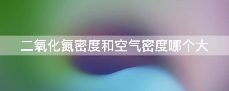 二氧化氮密度和空气密度哪个大 二氧化氮密度和空气密度哪个大些