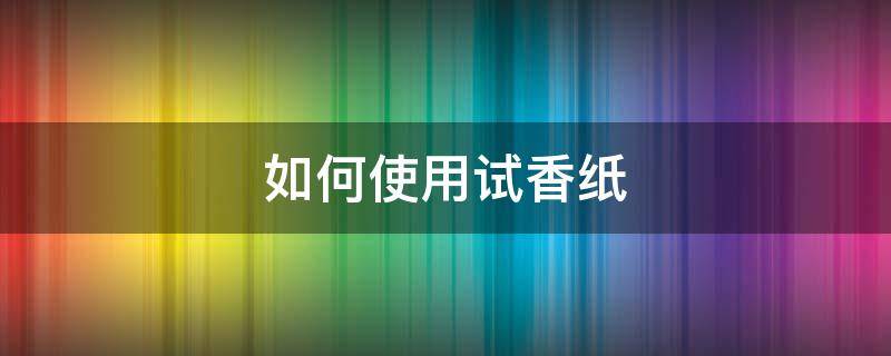 如何使用试香纸 试香纸用什么制作的