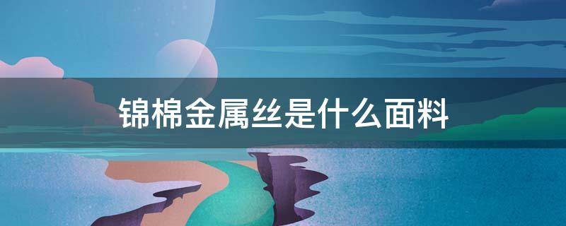 锦棉金属丝是什么面料（锦丝棉面料是什么面料）