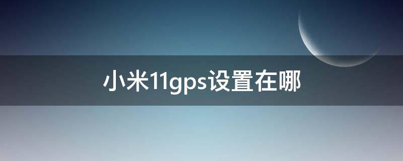 小米11gps设置在哪（小米手机11gps设置在哪里）