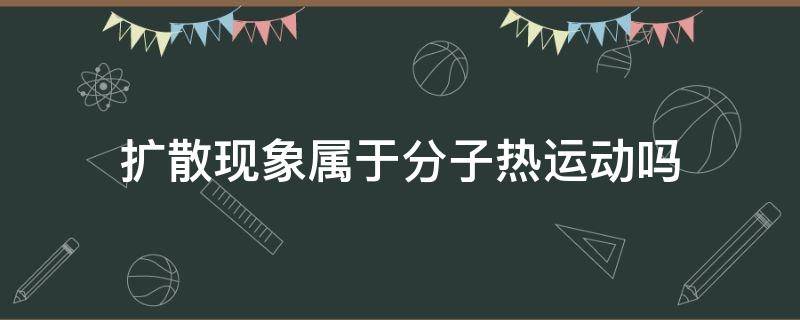 扩散现象属于分子热运动吗 扩散现象直接体现分子的热运动吗