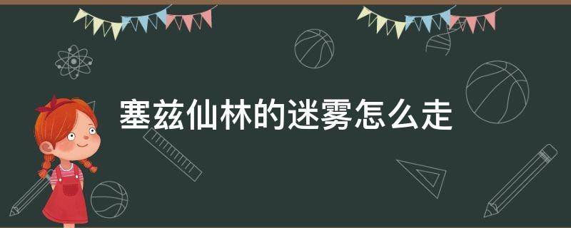 塞兹仙林的迷雾怎么走（塞兹仙林的迷宫怎么走）