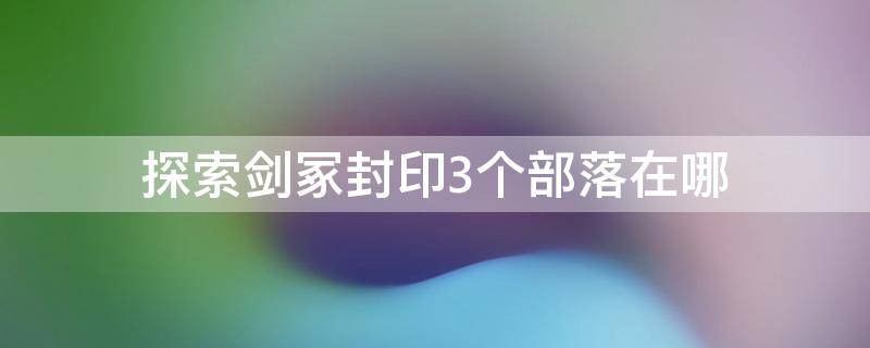 探索剑冢封印3个部落在哪 剑冢的封印在哪