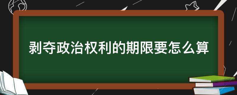 剥夺政治权利的期限要怎么算（剥夺政治权利的期限怎么计算）