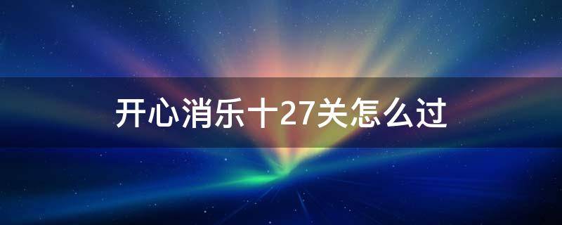 开心消乐十27关怎么过 开心消消乐27关攻略