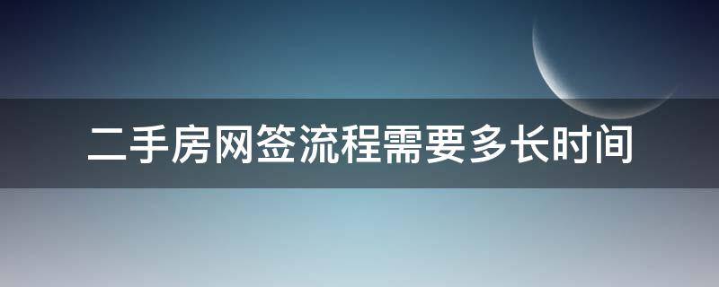 二手房网签流程需要多长时间 买二手房网签流程是什么?一般要多久才可以签?