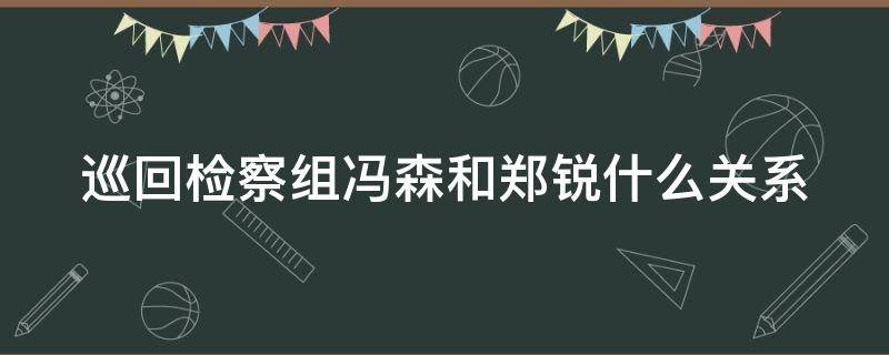 巡回检察组冯森和郑锐什么关系 巡回检察组冯森和郑悦