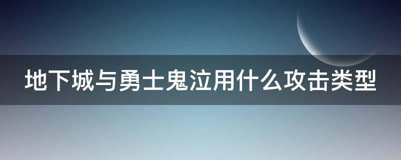 地下城与勇士鬼泣用什么攻击类型 地下城与勇士鬼泣用什么武器