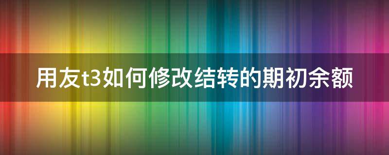 用友t3如何修改结转的期初余额 用友t3期初余额借贷方向怎么修改