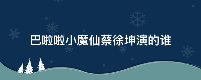 巴啦啦小魔仙蔡徐坤演的谁（巴啦啦小魔仙演员有没有蔡徐坤）